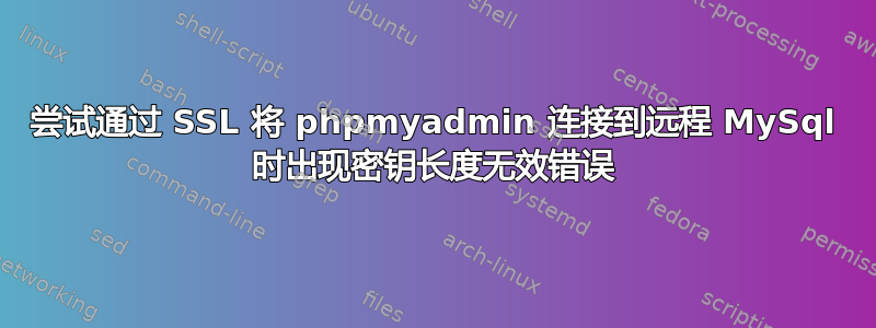 尝试通过 SSL 将 phpmyadmin 连接到远程 MySql 时出现密钥长度无效错误