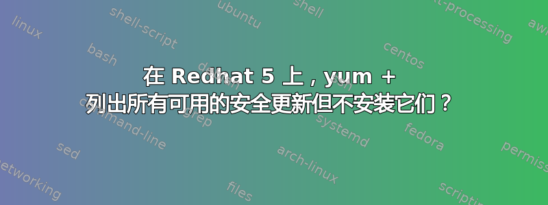 在 Redhat 5 上，yum + 列出所有可用的安全更新但不安装它们？