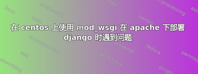 在 centos 上使用 mod_wsgi 在 apache 下部署 django 时遇到问题