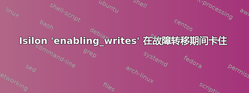 Isilon 'enabling_writes' 在故障转移期间卡住