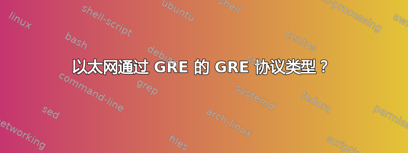 以太网通过 GRE 的 GRE 协议类型？