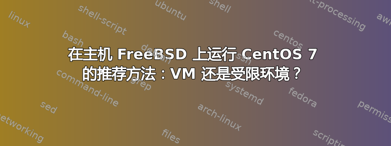 在主机 FreeBSD 上运行 CentOS 7 的推荐方法：VM 还是受限环境？