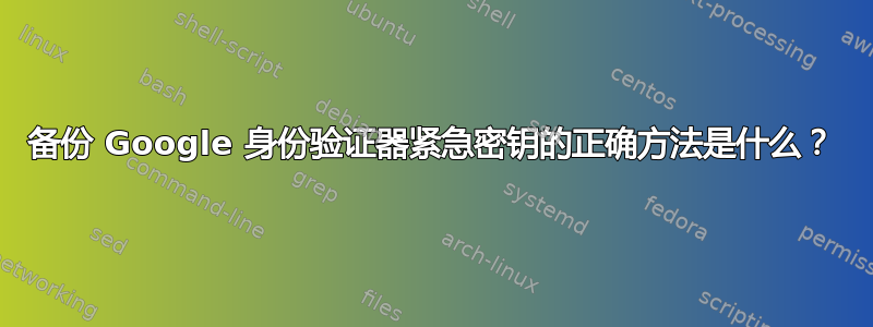 备份 Google 身份验证器紧急密钥的正确方法是什么？