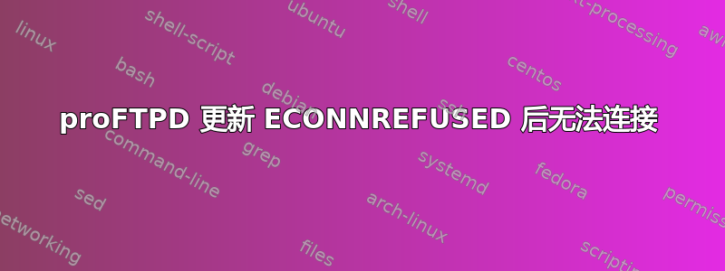 proFTPD 更新 ECONNREFUSED 后无法连接