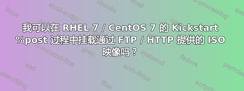 我可以在 RHEL 7 / CentOS 7 的 Kickstart %post 过程中挂载通过 FTP / HTTP 提供的 ISO 映像吗？