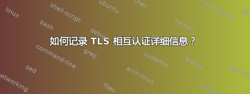 如何记录 TLS 相互认证详细信息？