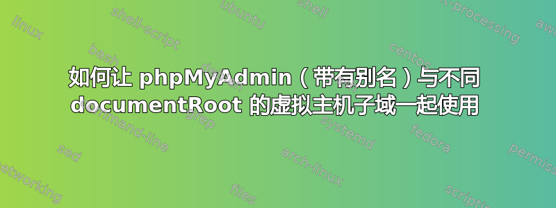 如何让 phpMyAdmin（带有别名）与不同 documentRoot 的虚拟主机子域一起使用