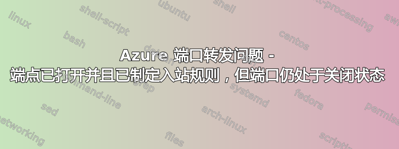 Azure 端口转发问题 - 端点已打开并且已制定入站规则，但端口仍处于关闭状态