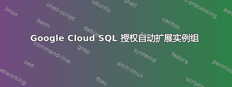 Google Cloud SQL 授权自动扩展实例组