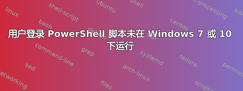 用户登录 PowerShell 脚本未在 Windows 7 或 10 下运行