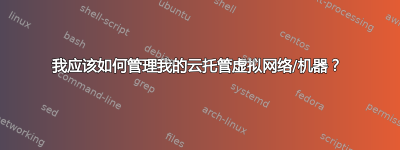 我应该如何管理我的云托管虚拟网络/机器？