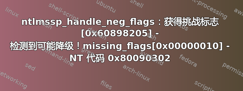 ntlmssp_handle_neg_flags：获得挑战标志 [0x60898205] - 检测到可能降级！missing_flags[0x00000010] - NT 代码 0x80090302