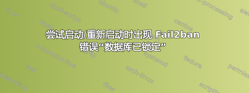 尝试启动/重新启动时出现 Fail2ban 错误“数据库已锁定”