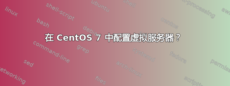 在 CentOS 7 中配置虚拟服务器？