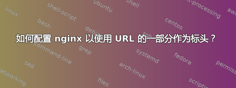 如何配置 nginx 以使用 URL 的一部分作为标头？