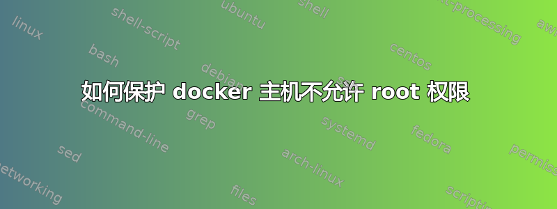 如何保护 docker 主机不允许 root 权限