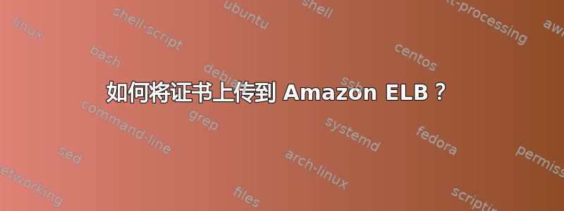 如何将证书上传到 Amazon ELB？