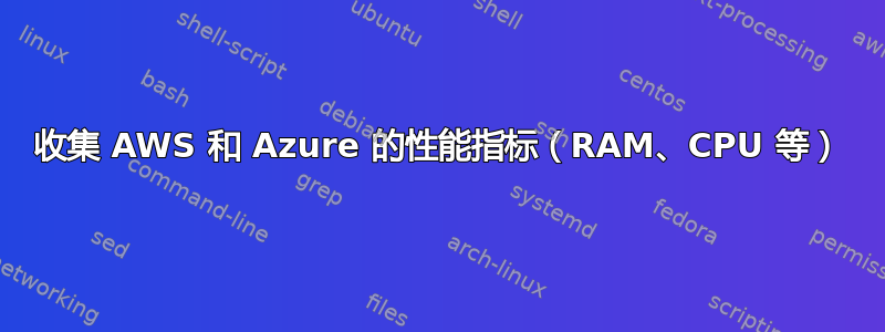 收集 AWS 和 Azure 的性能指标（RAM、CPU 等）