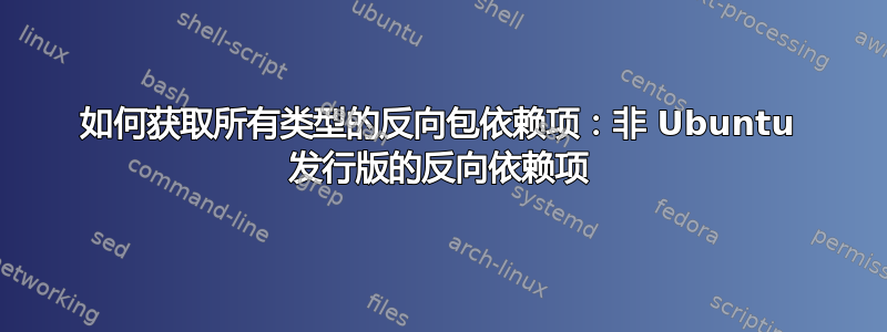 如何获取所有类型的反向包依赖项：非 Ubuntu 发行版的反向依赖项