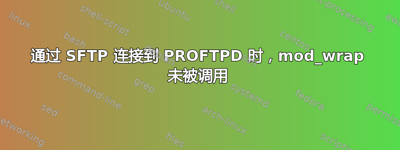 通过 SFTP 连接到 PROFTPD 时，mod_wrap 未被调用