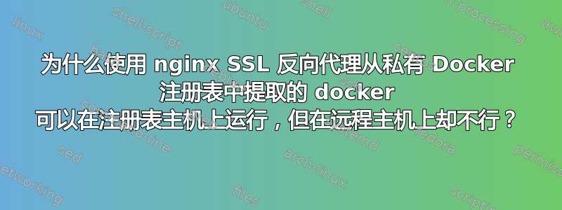 为什么使用 nginx SSL 反向代理从私有 Docker 注册表中提取的 docker 可以在注册表主机上运行，​​但在远程主机上却不行？