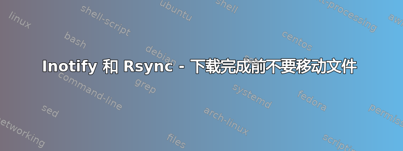 Inotify 和 Rsync - 下载完成前不要移动文件