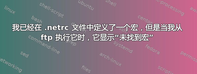 我已经在 .netrc 文件中定义了一个宏，但是当我从 ftp 执行它时，它显示“未找到宏”