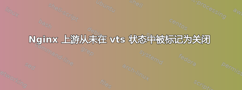 Nginx 上游从未在 vts 状态中被标记为关闭