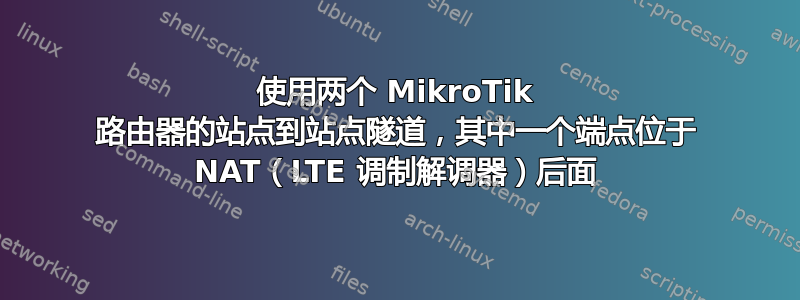 使用两个 MikroTik 路由器的站点到站点隧道，其中一个端点位于 NAT（LTE 调制解调器）后面