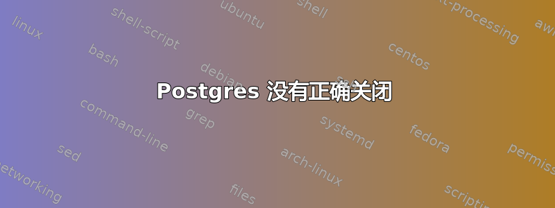 Postgres 没有正确关闭