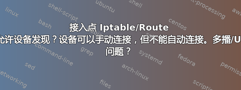 接入点 Iptable/Route 规则允许设备发现？设备可以手动连接，但不能自动连接。多播/Upnp 问题？