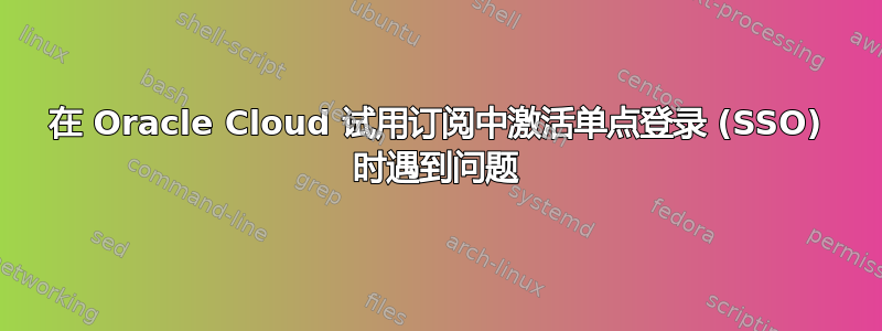 在 Oracle Cloud 试用订阅中激活单点登录 (SSO) 时遇到问题