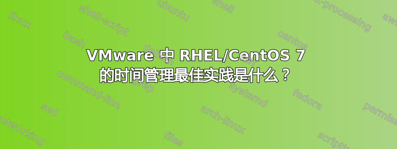 VMware 中 RHEL/CentOS 7 的时间管理最佳实践是什么？