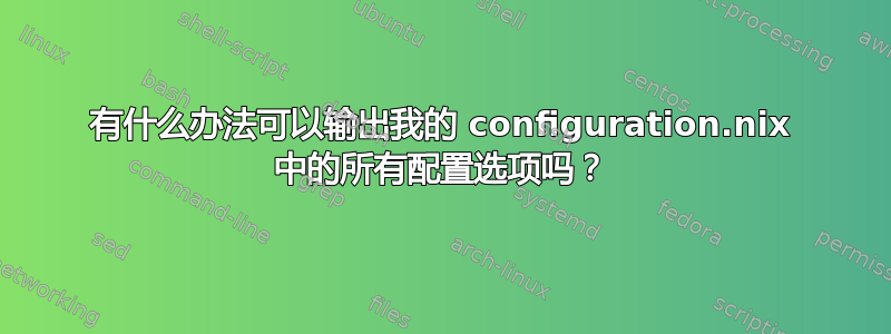 有什么办法可以输出我的 configuration.nix 中的所有配置选项吗？