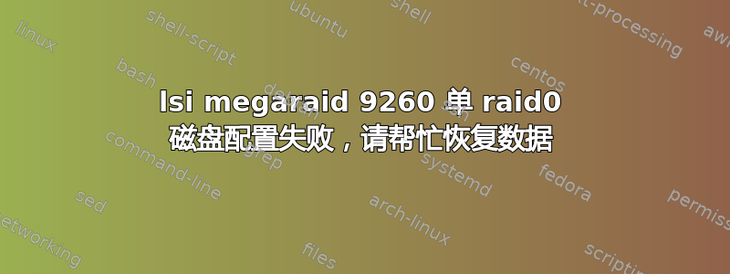 lsi megaraid 9260 单 raid0 磁盘配置失败，请帮忙恢复数据