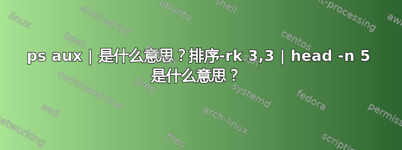 ps aux | 是什么意思？排序-rk 3,3 | head -n 5 是什么意思？ 