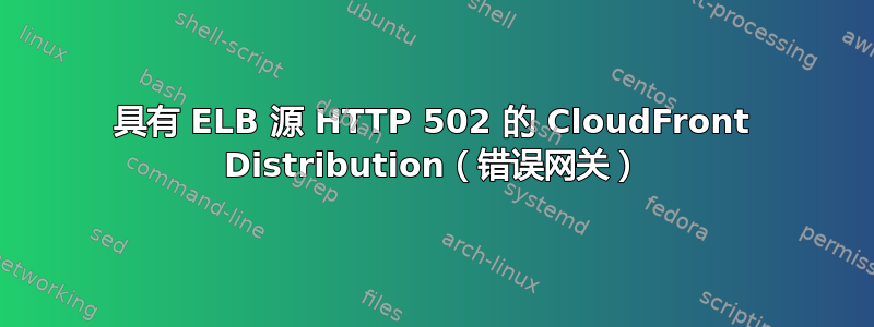 具有 ELB 源 HTTP 502 的 CloudFront Distribution（错误网关）