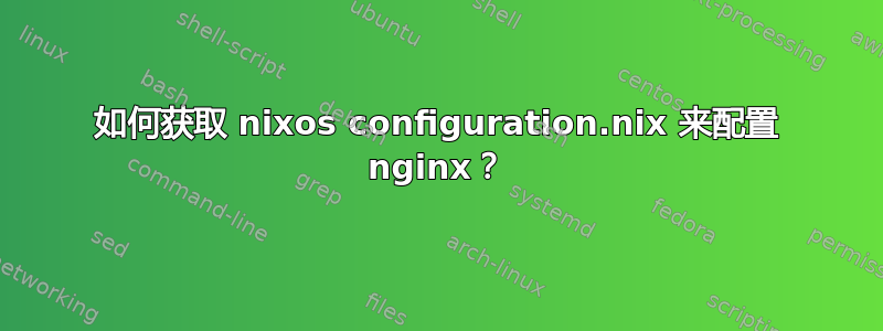 如何获取 nixos configuration.nix 来配置 nginx？