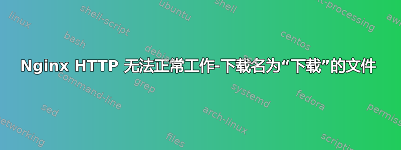 Nginx HTTP 无法正常工作-下载名为“下载”的文件