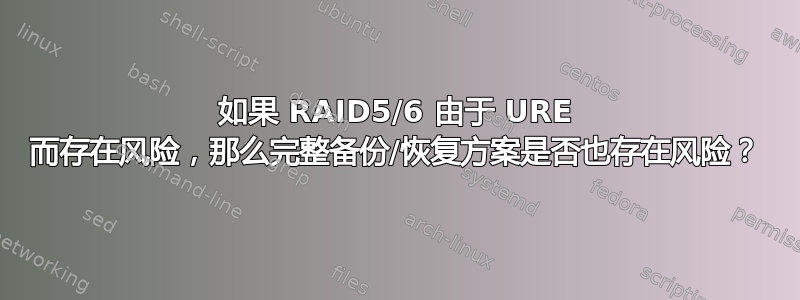 如果 RAID5/6 由于 URE 而存在风险，那么完整备份/恢复方案是否也存在风险？