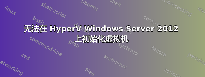 无法在 HyperV Windows Server 2012 上初始化虚拟机