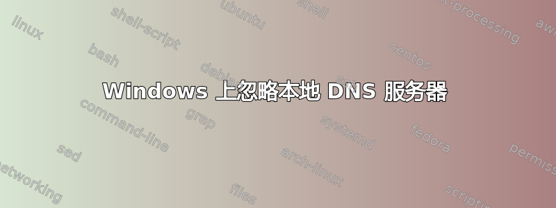 Windows 上忽略本地 DNS 服务器