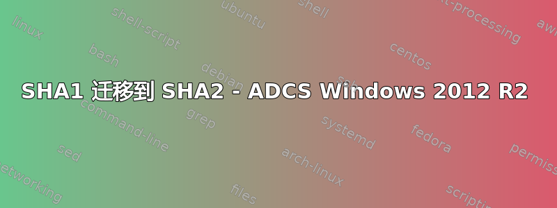 SHA1 迁移到 SHA2 - ADCS Windows 2012 R2