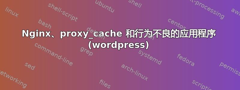 Nginx、proxy_cache 和行为不良的应用程序 (wordpress)