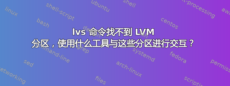 lvs 命令找不到 LVM 分区，使用什么工具与这些分区进行交互？