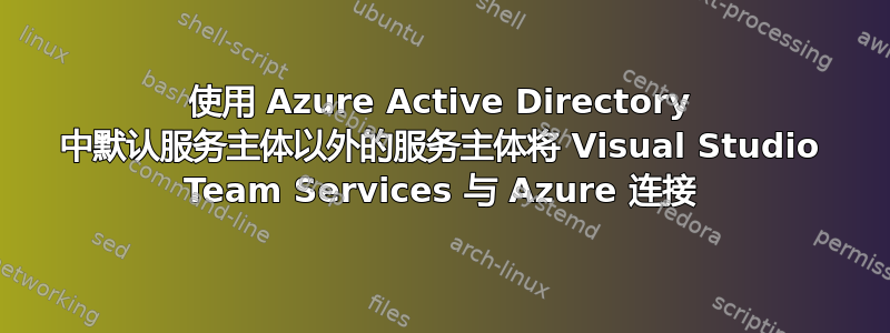 使用 Azure Active Directory 中默认服务主体以外的服务主体将 Visual Studio Team Services 与 Azure 连接