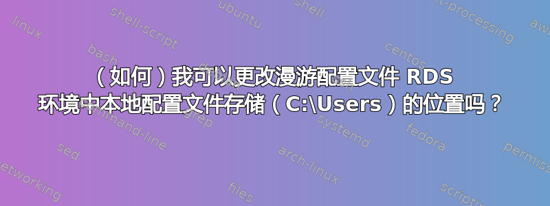 （如何）我可以更改漫游配置文件 RDS 环境中本地配置文件存储（C:\Users）的位置吗？