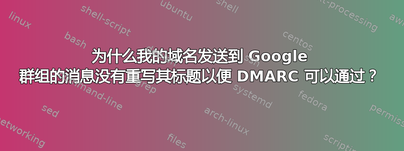 为什么我的域名发送到 Google 群组的消息没有重写其标题以便 DMARC 可以通过？