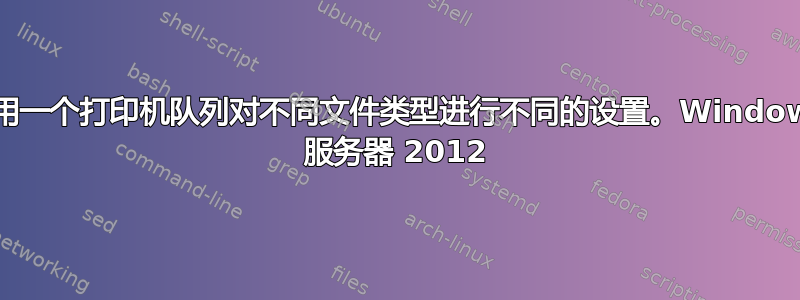 使用一个打印机队列对不同文件类型进行不同的设置。Windows 服务器 2012