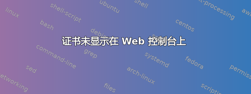 证书未显示在 Web 控制台上